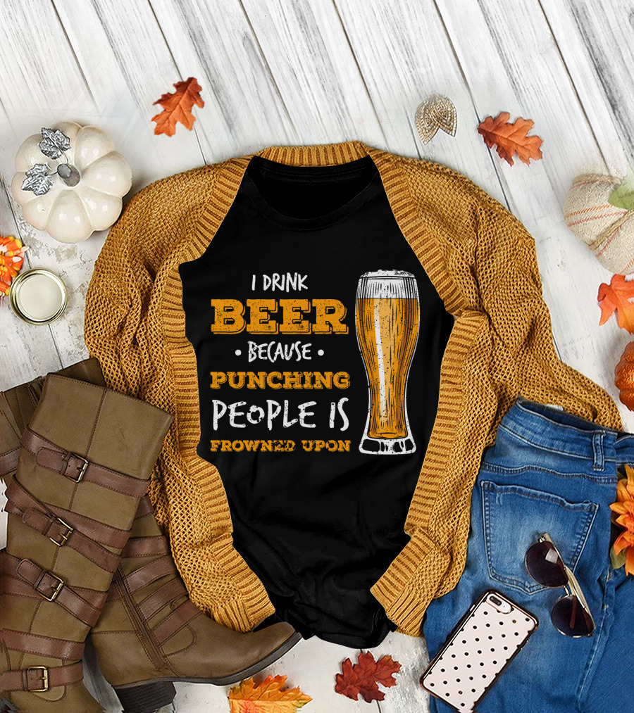 I Drink Beer Because Punching People is Frowned Upon T-Shirt