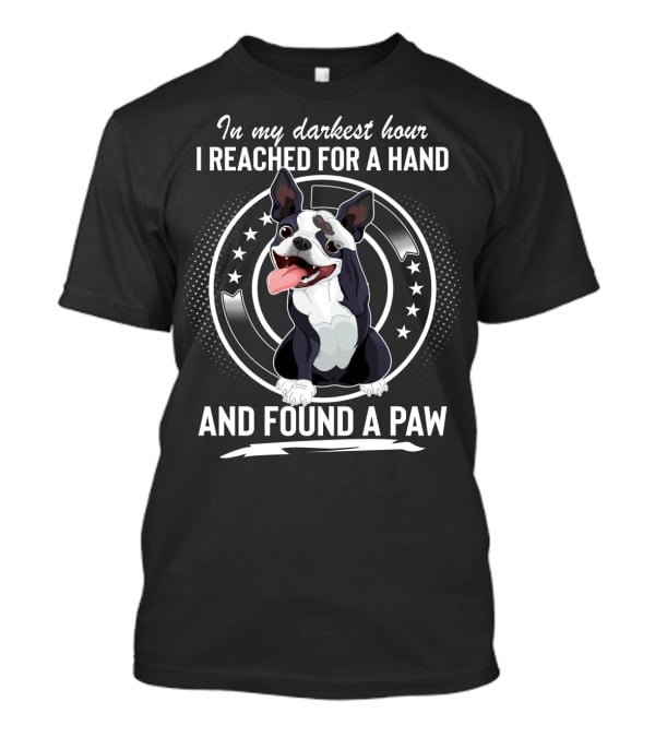In My Darkest Hour I Reached For A Hand And Found A Paw Boston Terrier T-Shirt