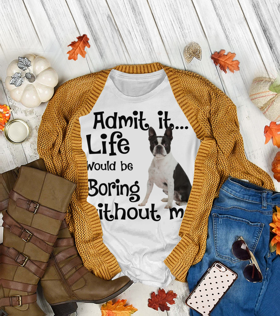 Admit It Life Would Be Boring Without Me Boston Terrier T-Shirt