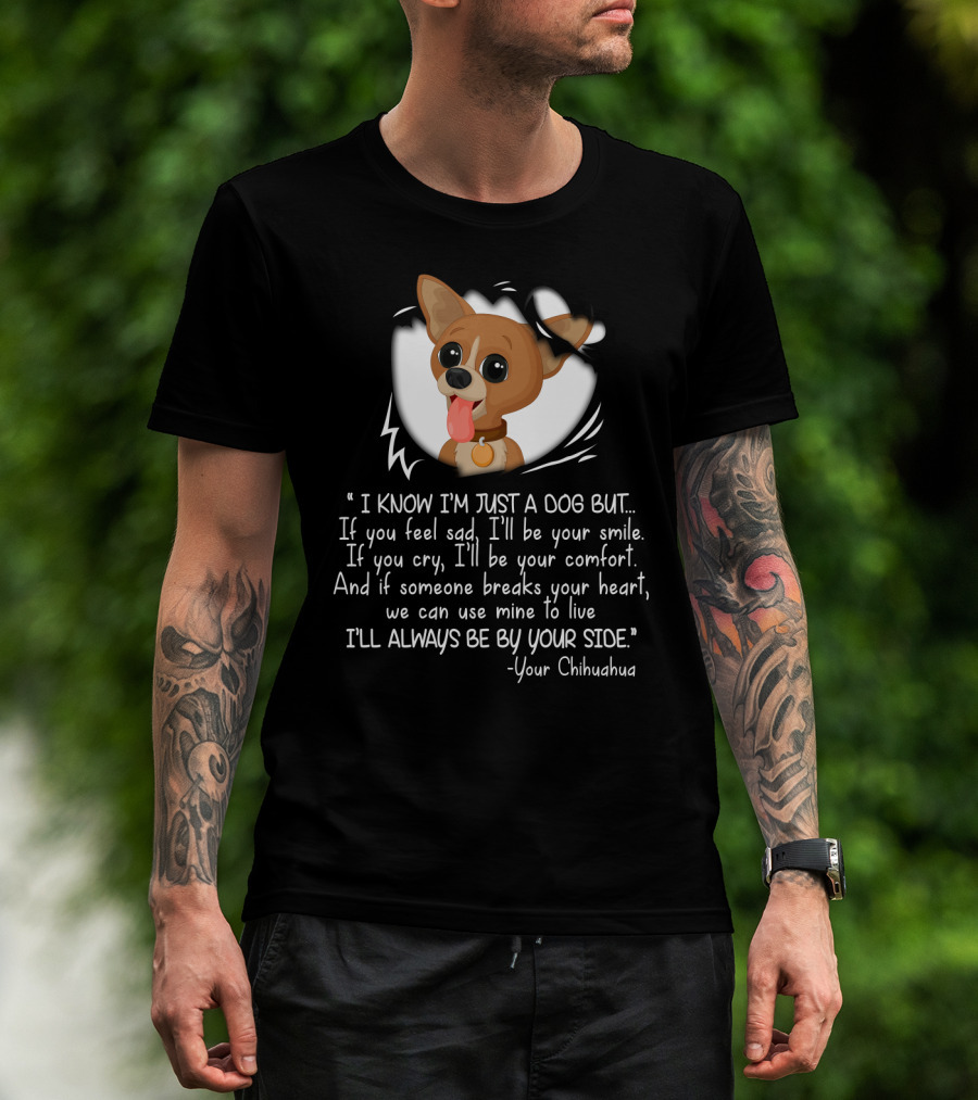 I Know I'm Just A Dog But I'll Be Your Smile Comfort I'll Always Be By Your Side Your Chihuahua T-Shirt