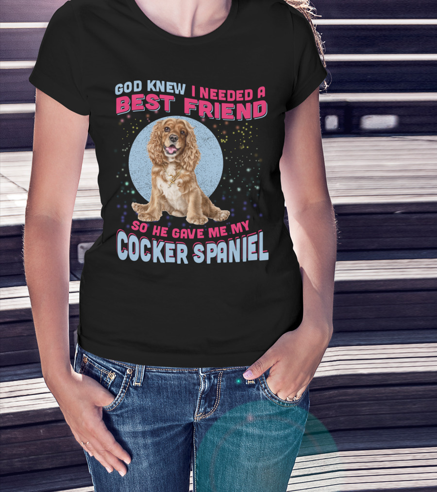 God Knew I Needed A Best Friend So He Gave Me My Cocker Spaniel T-Shirt