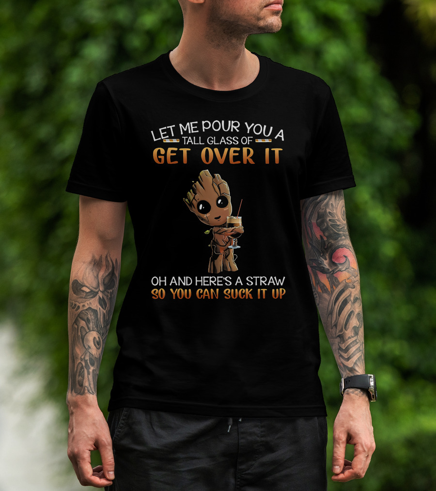 Let Me Pour You A Tall Glass Of Get Over It Oh And Here's A Straw So You Can Suck It Up Baby Groot T-Shirt