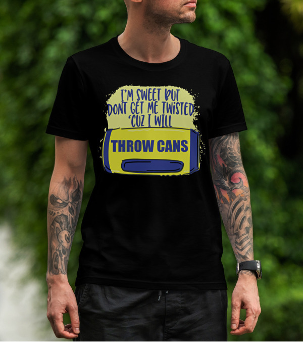 I'm Sweet But Don't Get Me Twisted 'Cuz I Will Throw Cans T-Shirt