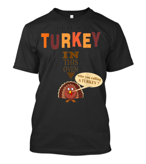THERE'S A TURKEY IN THIS OVEN WHO YOU CALLING A TURKEY? T-Shirt
