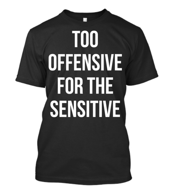 Too Offensive For The Sensitive Sarcastic T-Shirt
