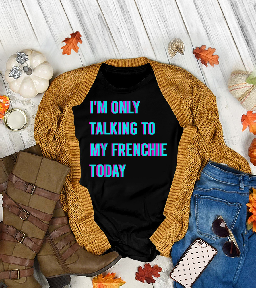 I'M ONLY TALKING TO MY FRENCHIE TODAY T-Shirt