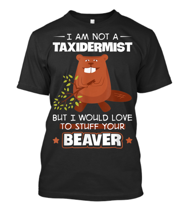 I Am Not A Taxidermist But I Would Love To Stuff Your Beaver T-Shirt