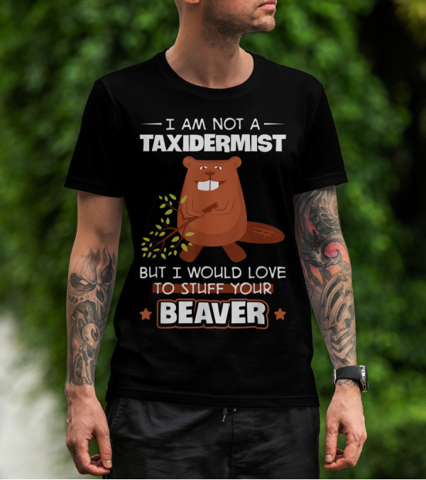 I Am Not A Taxidermist But I Would Love To Stuff Your Beaver T-Shirt