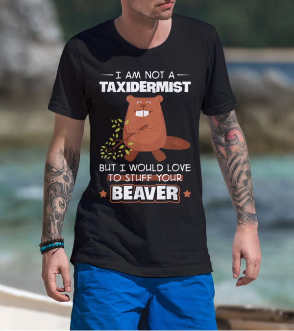 I Am Not A Taxidermist But I Would Love To Stuff Your Beaver T-Shirt