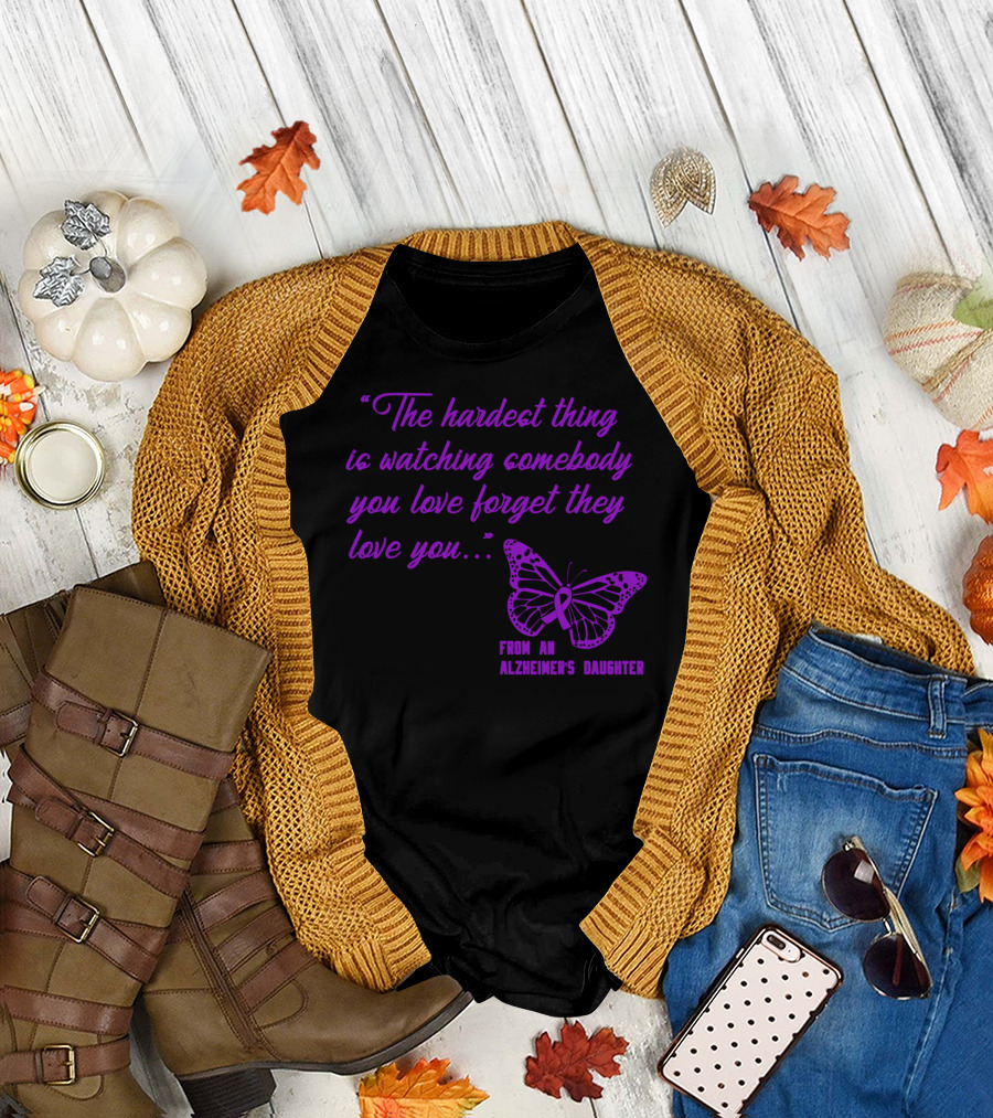 The Hardest Thing Is Watching Somebody You Love Forget They Love You From An Alzheimer's Daughter T-Shirt