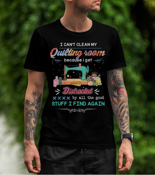 I Can't Clean My Quilting Room Because I Get Distracted By All The Good Stuff I Find Again T-Shirt