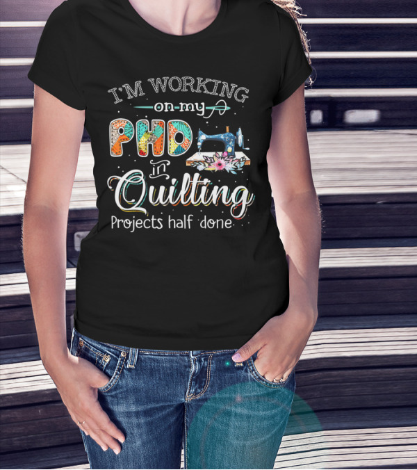 I'm Working On My PhD In Quilting Projects Half Done Sewing Machine Craft Humor T-Shirt