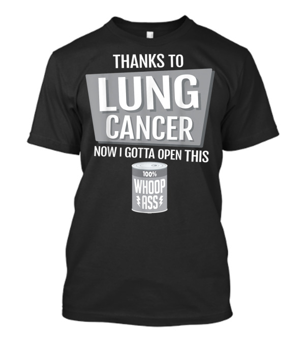 Thanks To Lung Cancer Now I Gotta Open This 100% Whoop Ass T-Shirt