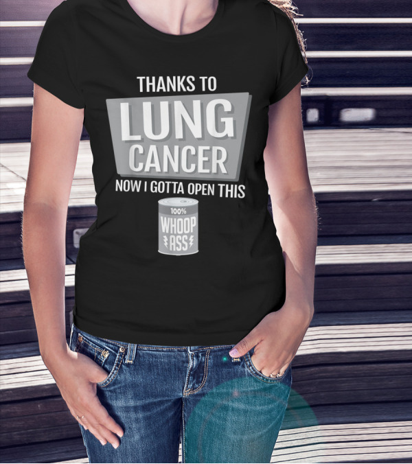 Thanks To Lung Cancer Now I Gotta Open This 100% Whoop Ass T-Shirt