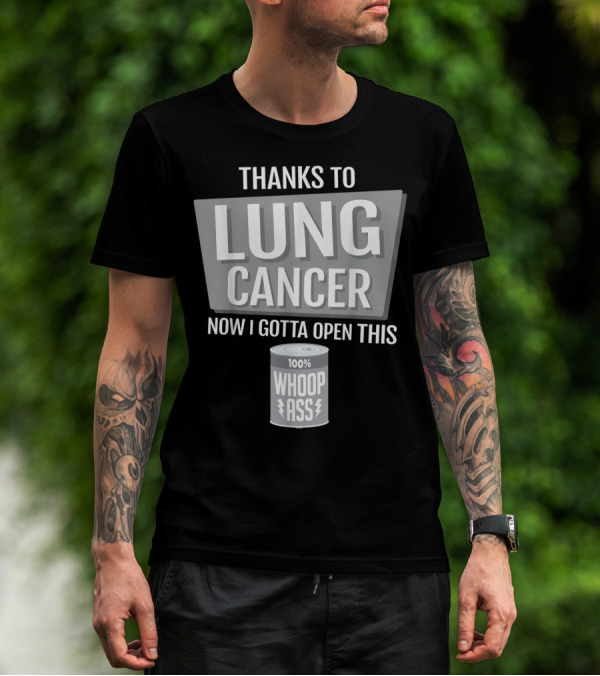 Thanks To Lung Cancer Now I Gotta Open This 100% Whoop Ass T-Shirt