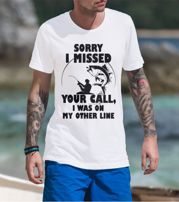 Sorry I Missed Your Call I Was On My Other Line Fishing T-Shirt