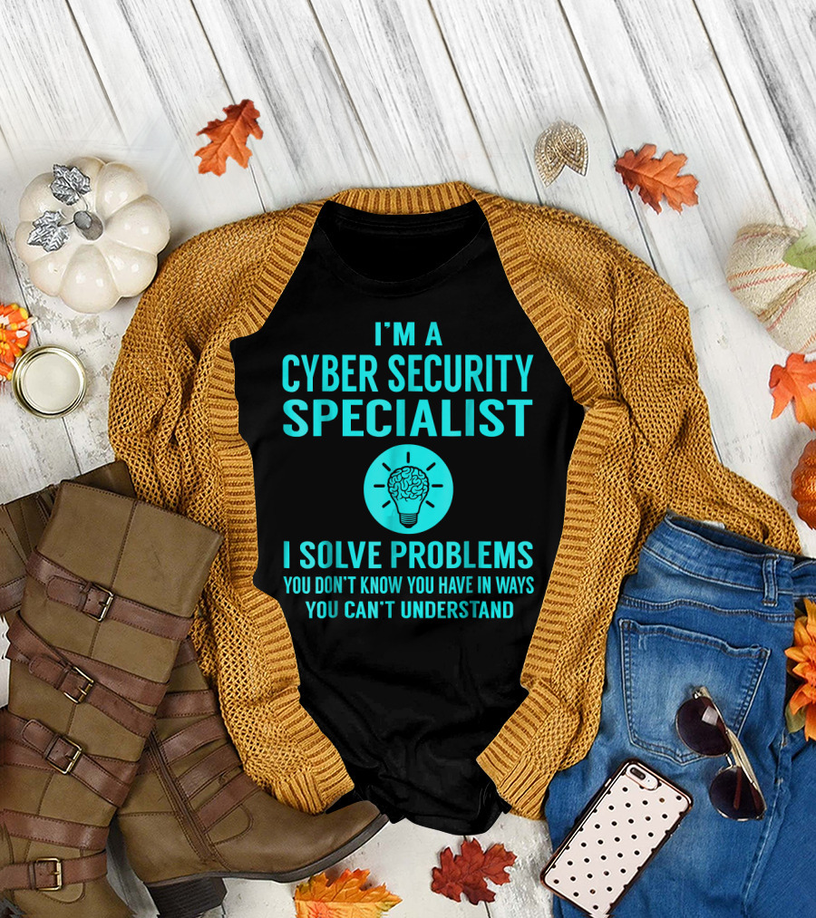I'm a Cyber Security Specialist I Solve Problems You Don't Know You Have in Ways You Can't Understand T-Shirt