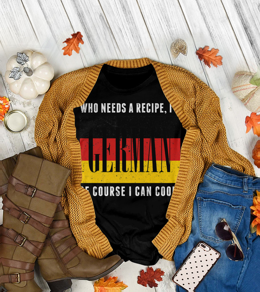 Who Needs a Recipe I'm German Of Course I Can Cook German Flag Chef Funny Cooking T-Shirt