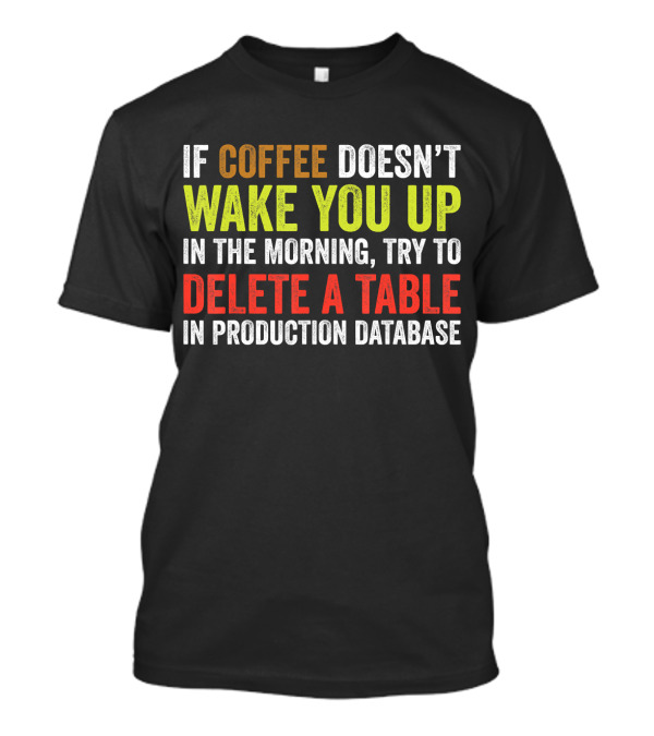 If Coffee Doesn't Wake You Up In The Morning Try To Delete A Table In Production Database T-Shirt