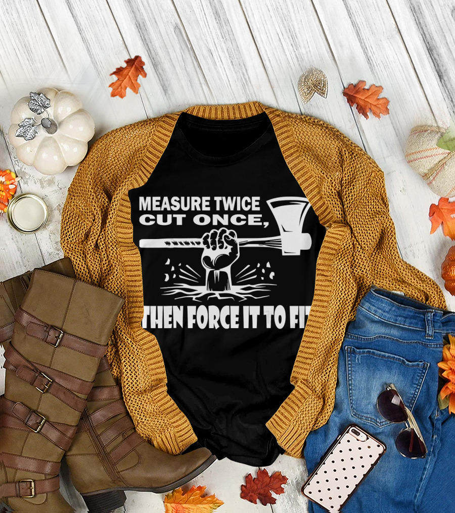 Measure Twice Cut Once Then Force It to Fit Carpenter Axe T-Shirt