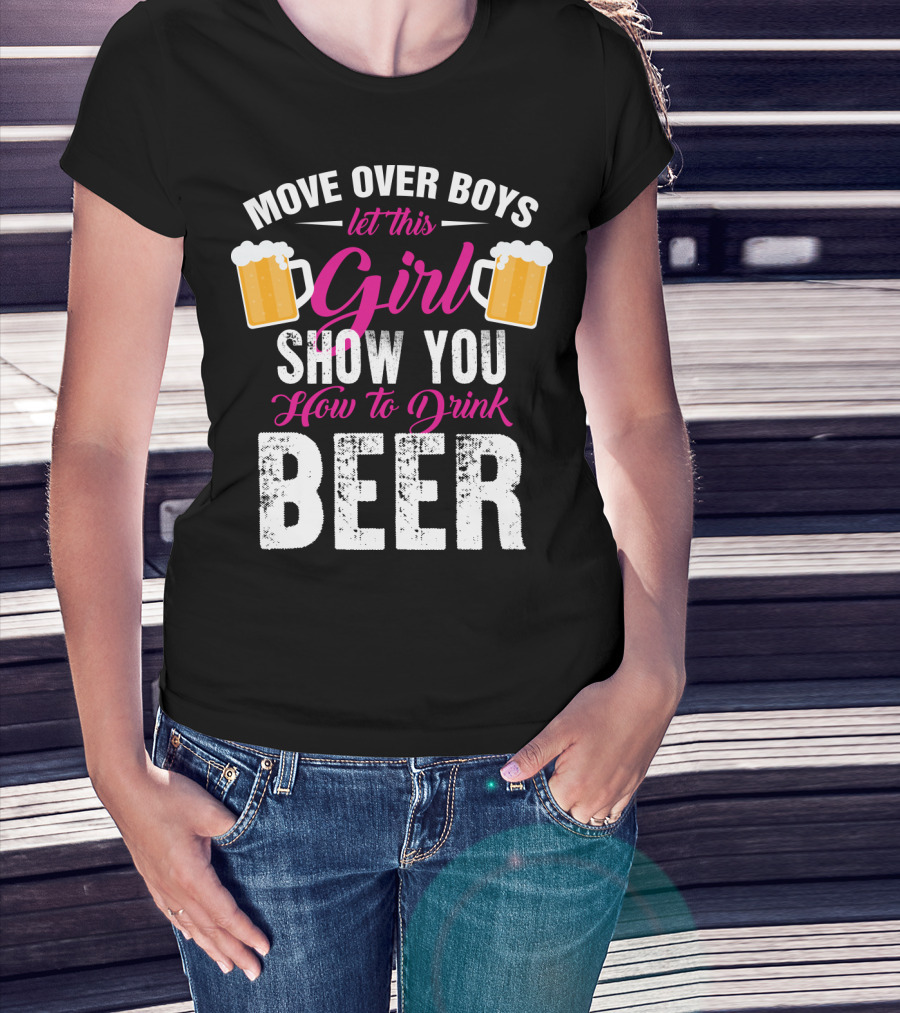 MOVE OVER BOYS LET THIS GIRL SHOW YOU HOW TO DRINK BEER T-Shirt