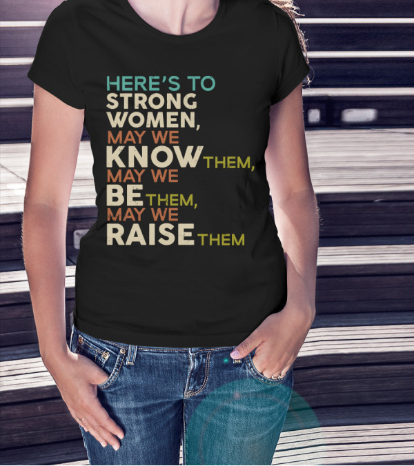 HERE'S TO STRONG WOMEN MAY WE KNOW THEM MAY WE BE THEM MAY WE RAISE THEM T-Shirt