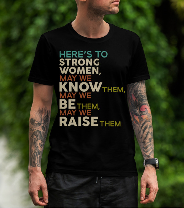 HERE'S TO STRONG WOMEN MAY WE KNOW THEM MAY WE BE THEM MAY WE RAISE THEM T-Shirt