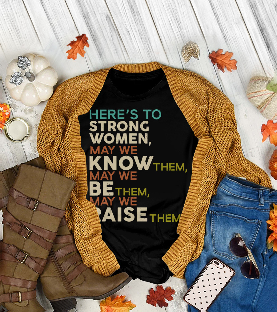 HERE'S TO STRONG WOMEN MAY WE KNOW THEM MAY WE BE THEM MAY WE RAISE THEM T-Shirt