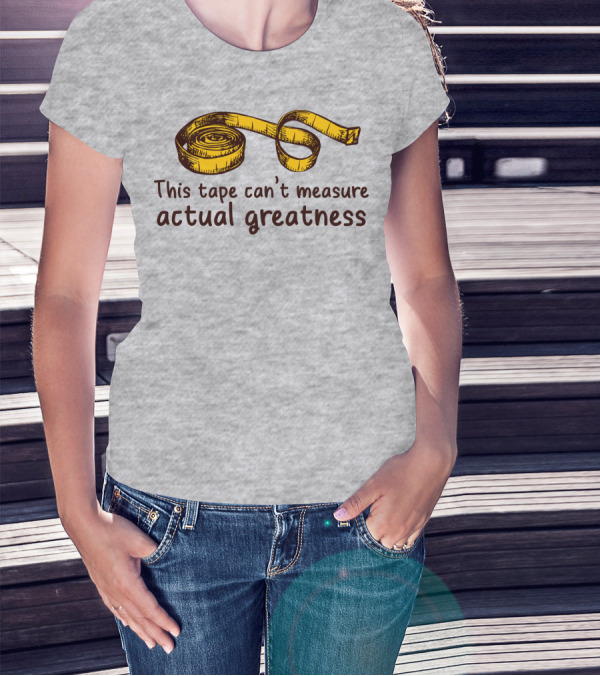This Tape Can't Measure Actual Greatness Tape Measure Humor T-Shirt