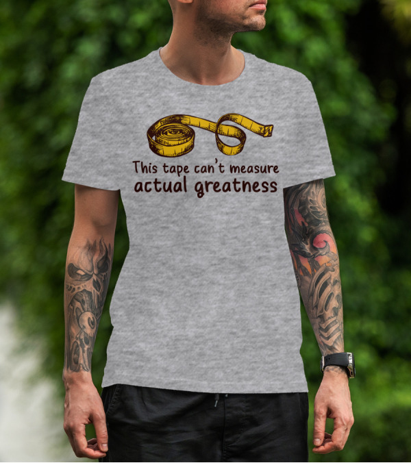 This Tape Can't Measure Actual Greatness Tape Measure Humor T-Shirt