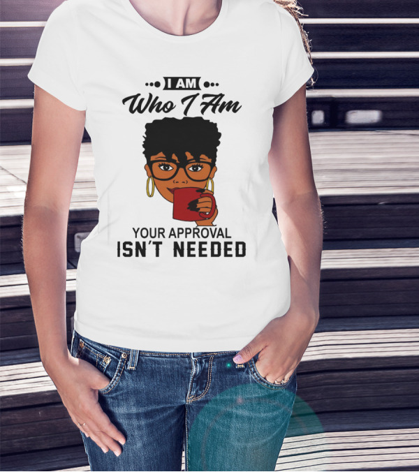 I Am Who I Am Your Approval Isn't Needed T-Shirt