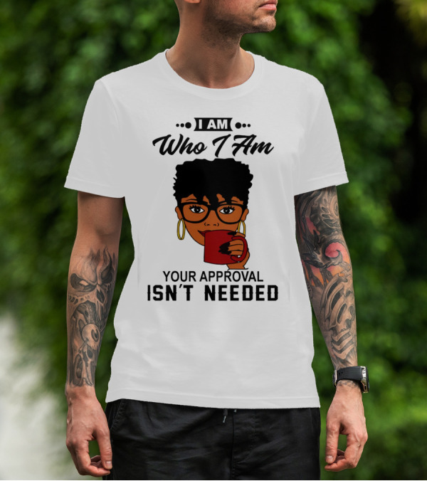 I Am Who I Am Your Approval Isn't Needed T-Shirt