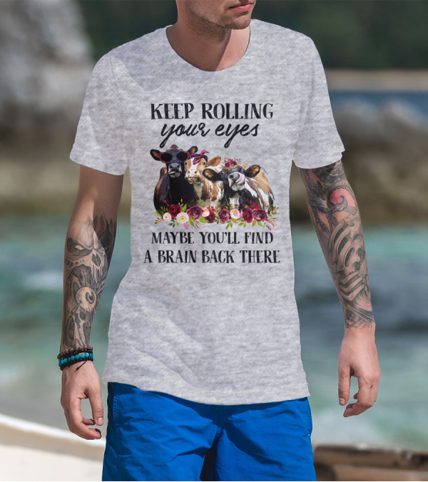 KEEP ROLLING YOUR EYES MAYBE YOU'LL FIND A BRAIN BACK THERE COWS WITH FLOWERS AND SUNGLASSES T-Shirt