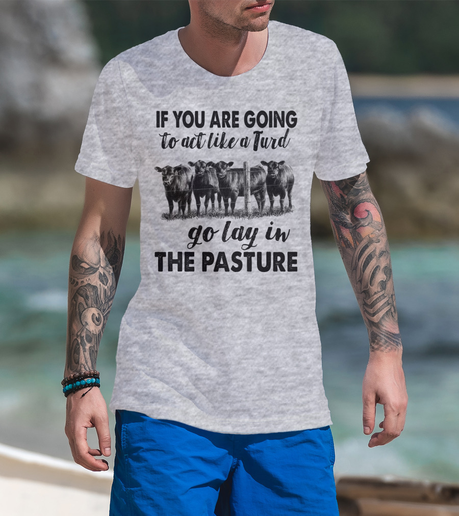 IF YOU ARE GOING To Act Like A Turd Go Lay In THE PASTURE T-Shirt