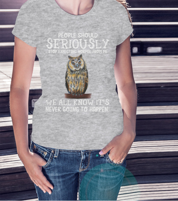 People Should Seriously Stop Expecting Normal From Me We All Know It's Never Going To Happen Owl T-Shirt