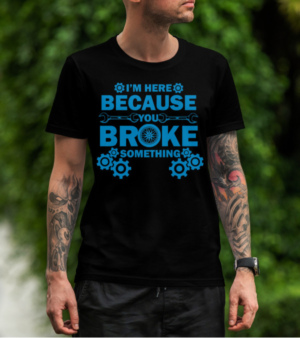 I'm Here Because You Broke Something Mechanic Hourly Rate 200Hr If You Worked On It T-Shirt