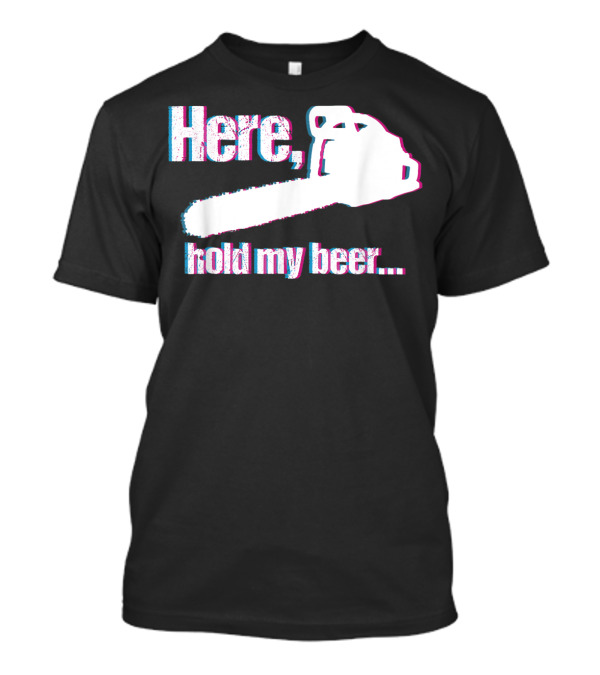 Here Hold My Beer Funny Sarcastic Logger Chainsaw T-Shirt