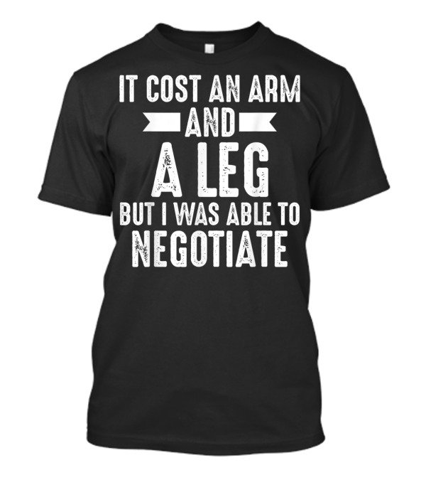 It Cost An Arm And A Leg But I Was Able To Negotiate T-Shirt