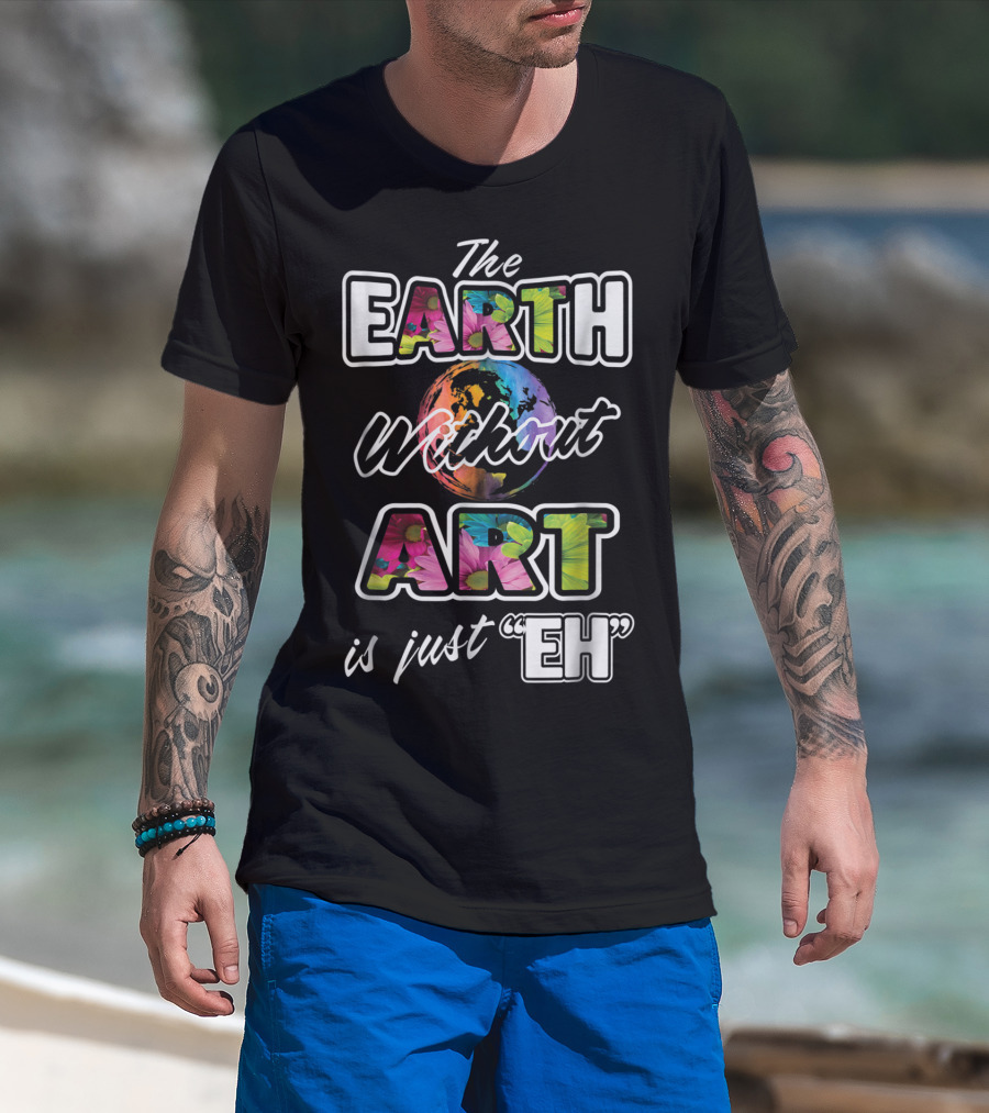 The Earth Without Art Is Just Eh Quote With Earth And Colorful Art Elements T-Shirt