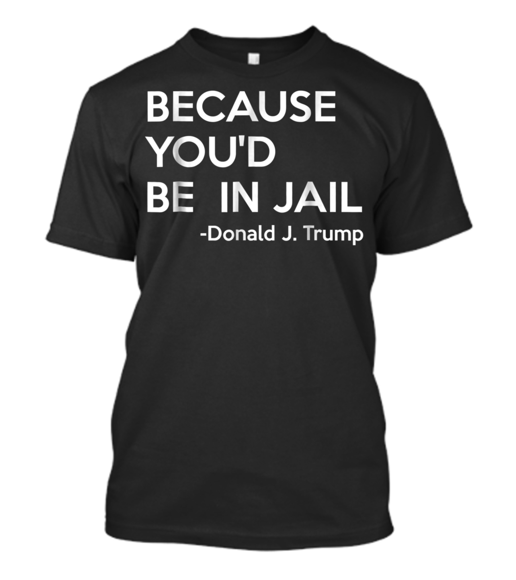 Because You'd Be In Jail Donald J. Trump T-Shirt