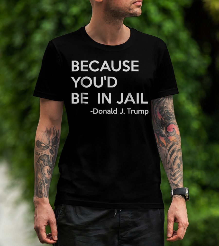 Because You'd Be In Jail Donald J. Trump T-Shirt