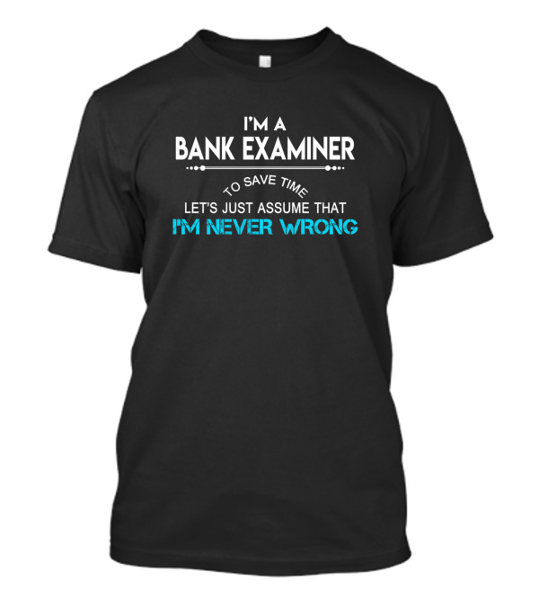 I'm A Bank Examiner To Save Time Let's Just Assume That I'm Never Wrong T-Shirt