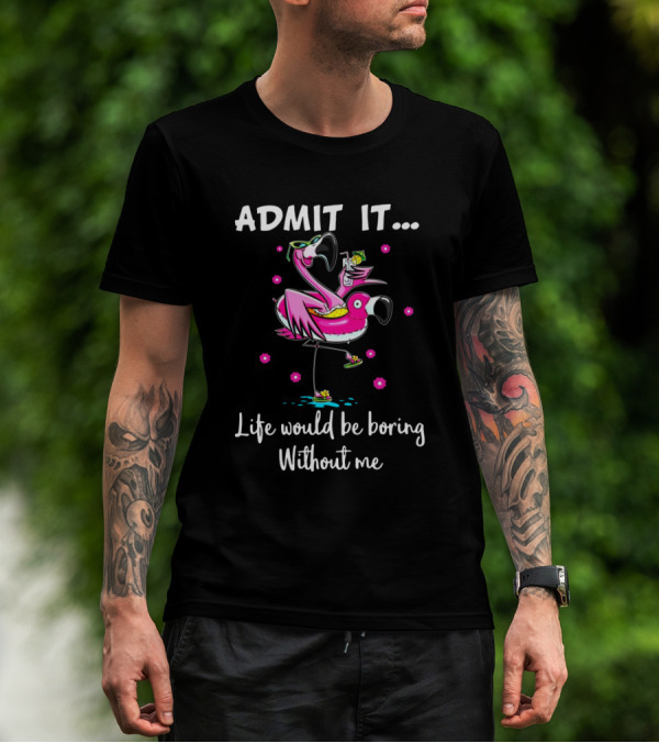 ADMIT IT Flamingo Life Would Be Boring Without Me T-Shirt