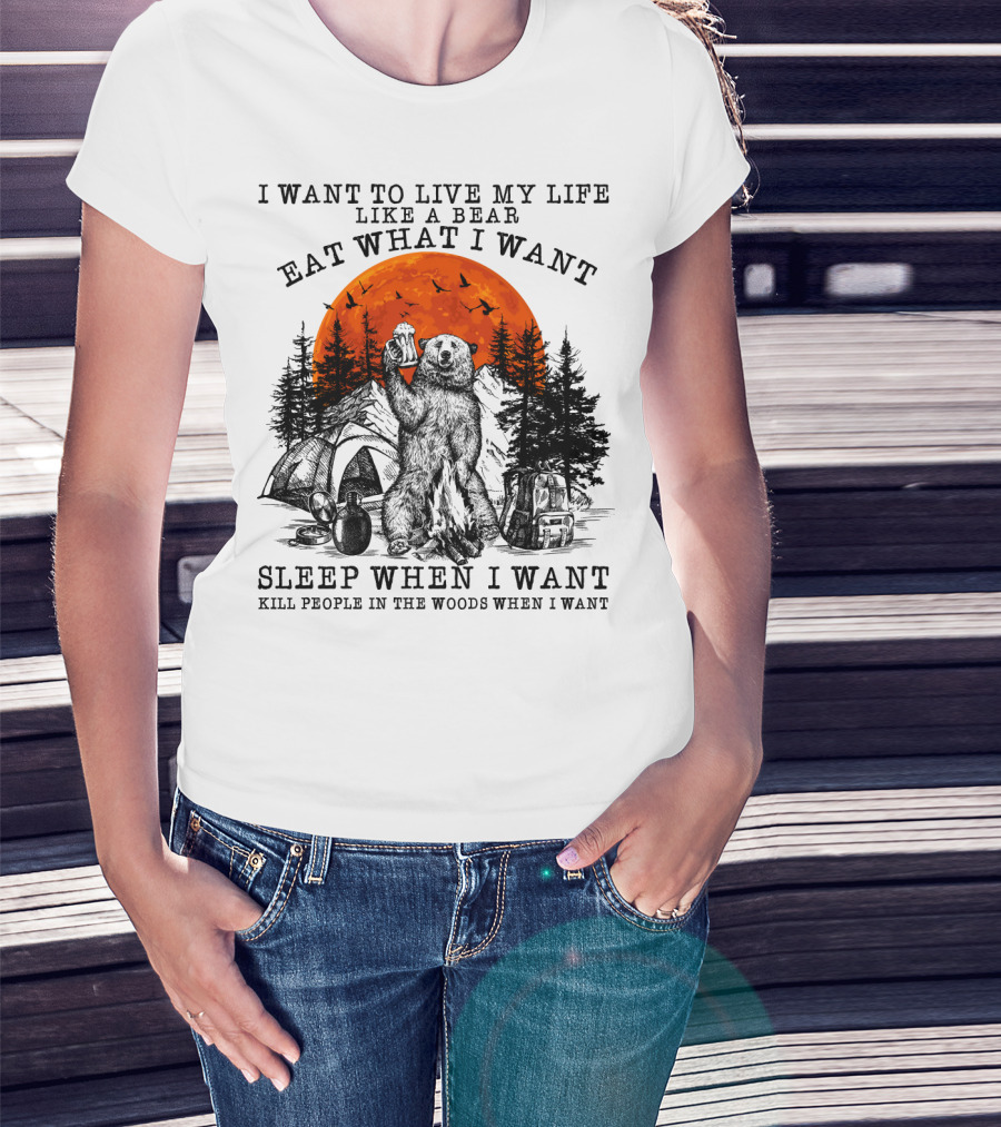 I Want To Live My Life Like A Bear Eat What I Want Sleep When I Want Kill People In The Woods When I Want T-Shirt