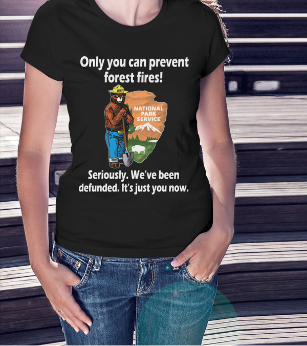 Only You Can Prevent Forest Fires National Park Service Seriously We've Been Defunded It's Just You Now T-Shirt
