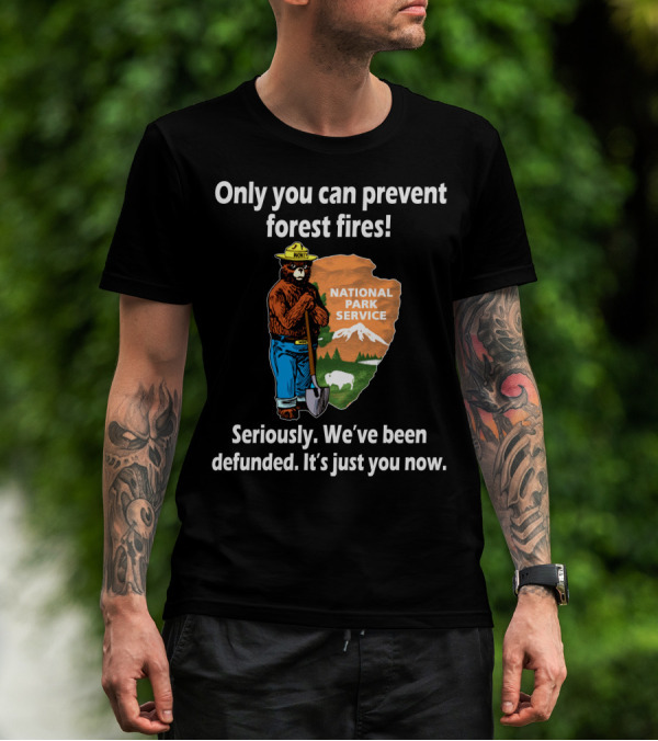 Only You Can Prevent Forest Fires National Park Service Seriously We've Been Defunded It's Just You Now T-Shirt