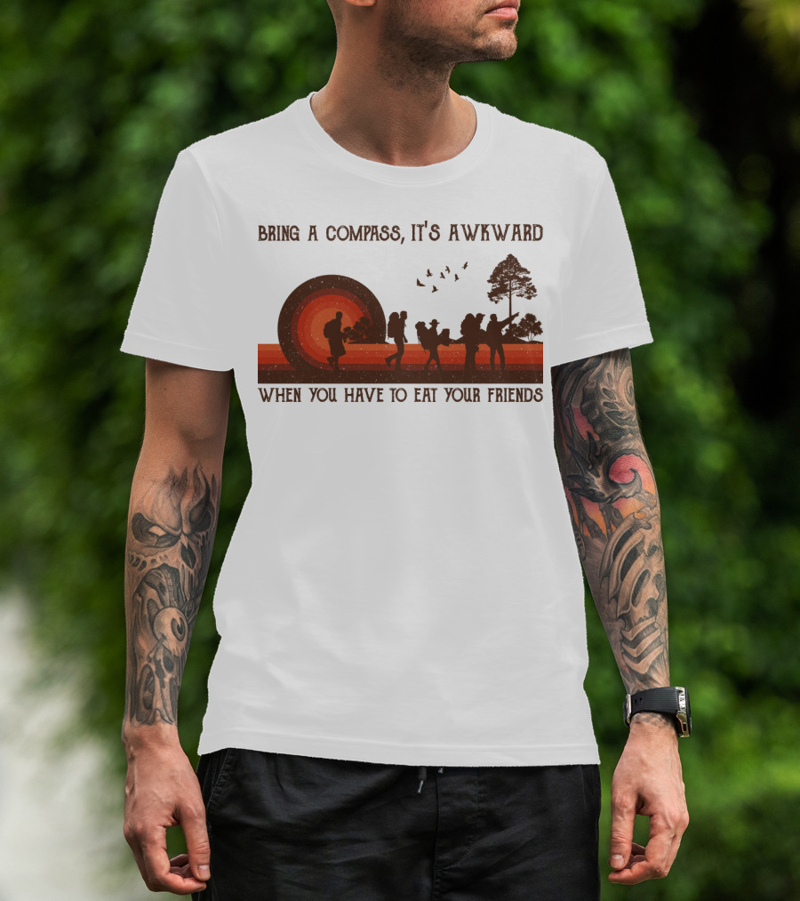 Bring A Compass It's Awkward When You Have To Eat Your Friends Hiking T-Shirt
