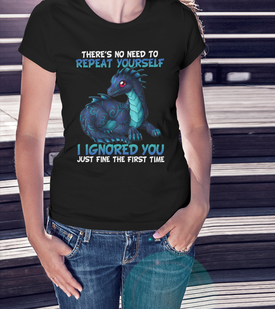 There's No Need To Repeat Yourself I Ignored You Just Fine The First Time Dragon T-Shirt