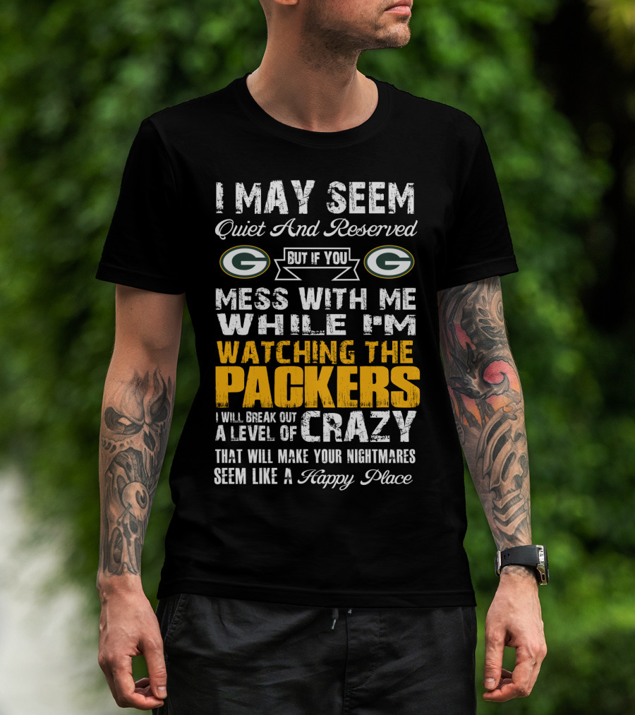 I May Seem Quiet And Reserved But If You Mess With Me While I'm Watching The Packers I Will Break Out A Level Of Crazy That Will Make Your Nightmares Seem Like A Happy Place T-Shirt
