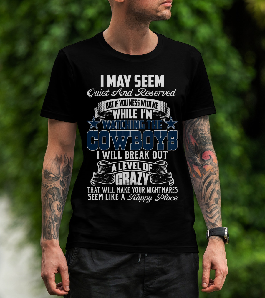 I May Seem Quiet And Reserved But If You Mess With Me While I'm Watching The Cowboys I Will Break Out A Level Of Crazy That Will Make Your Nightmares Seem Like A Happy Place T-Shirt